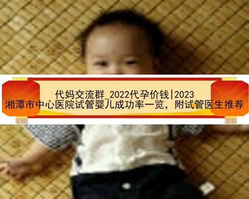 代妈交流群_2022代孕价钱|2023
湘潭市中心医院试管婴儿成功率一览，附试管医生